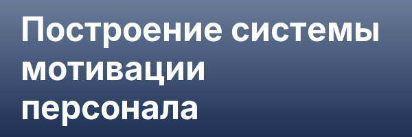 Построение системы мотивации персонала