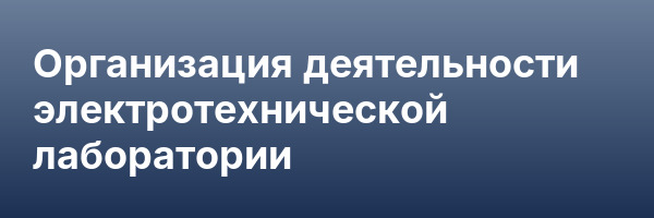 Организация деятельности электротехнической лаборатории