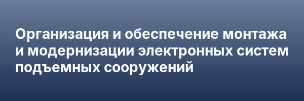 Организация и обеспечение монтажа и модернизации электронных систем подъемных сооружений