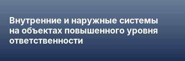 Внутренние и наружные системы на объектах повышенного уровня ответственности