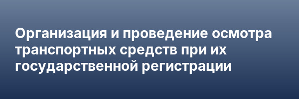 Организация и проведение осмотра транспортных средств при их государственной регистрации