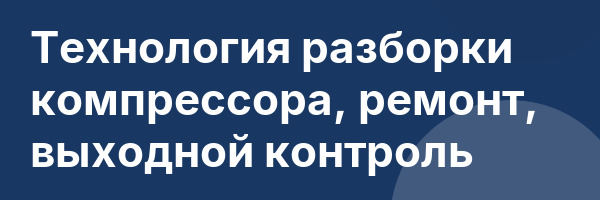 Технология разборки компрессора, ремонт, выходной контроль