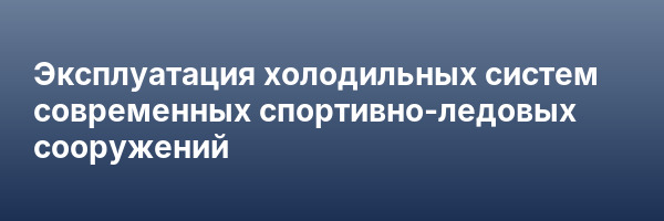 Эксплуатация холодильных систем современных спортивно-ледовых сооружений