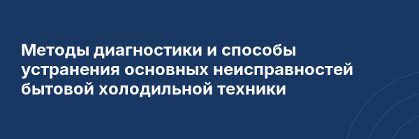 Методы диагностики и способы устранения основных неисправностей бытовой холодильной техники