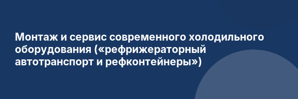 Монтаж и сервис современного холодильного оборудования («рефрижераторный автотранспорт и рефконтейнеры»)