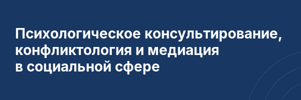 Психологическое консультирование, конфликтология и медиация в социальной сфере