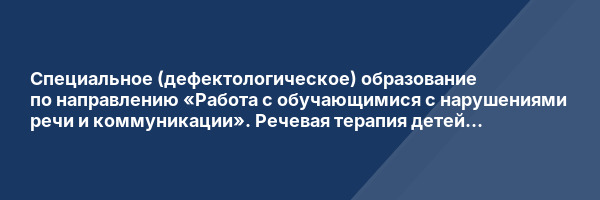 Специальное (дефектологическое) образование по направлению «Работа с обучающимися с нарушениями речи и коммуникации». Речевая терапия детей и подростков