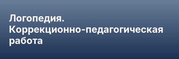 Логопедия. Коррекционно-педагогическая работа