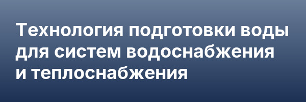 Технология подготовки воды для систем водоснабжения и теплоснабжения