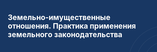 Земельно-имущественные отношения. Практика применения земельного законодательства