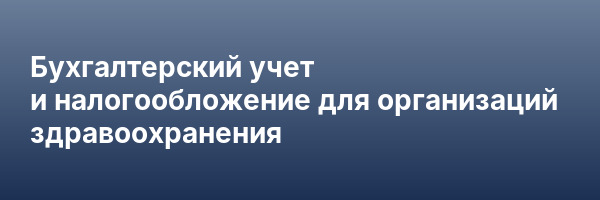 Бухгалтерский учет и налогообложение для организаций здравоохранения