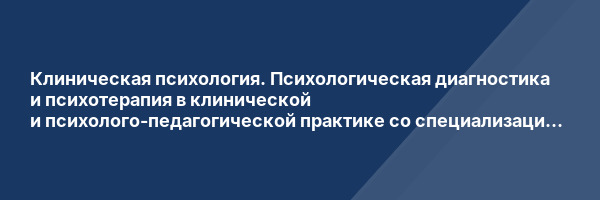 Клиническая психология. Психологическая диагностика и психотерапия в клинической и психолого-педагогической практике со специализацией в патопсихологии