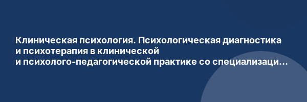 Клиническая психология. Психологическая диагностика и психотерапия в клинической и психолого-педагогической практике со специализацией в психологии экстремальных ситуаций