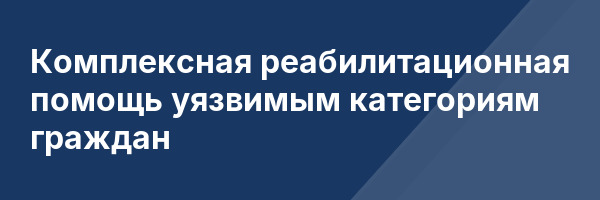 Комплексная реабилитационная помощь уязвимым категориям граждан