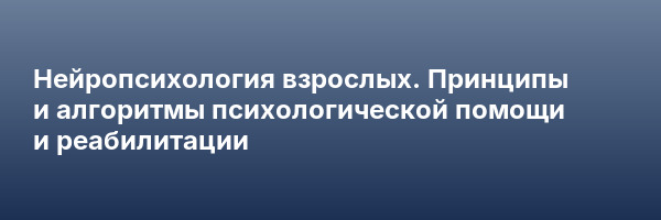Нейропсихология взрослых. Принципы и алгоритмы психологической помощи и реабилитации