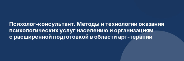 Психолог-консультант. Методы и технологии оказания психологических услуг населению и организациям с расширенной подготовкой в области арт-терапии