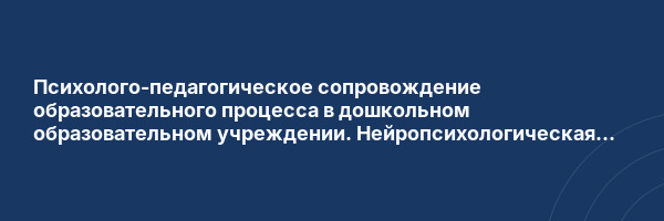 Психолого-педагогическое сопровождение образовательного процесса в дошкольном образовательном учреждении. Нейропсихологическая диагностика и коррекция в детском возрасте