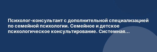 Психолог-консультант с дополнительной специализацией по семейной психологии. Семейное и детское психологическое консультирование. Системная семейная психотерапия