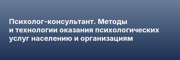 Психолог-консультант. Методы и технологии оказания психологических услуг населению и организациям