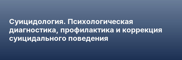 Суицидология. Психологическая диагностика, профилактика и коррекция суицидального поведения