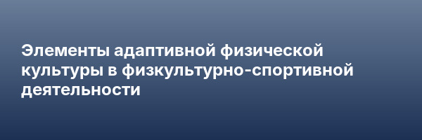 Элементы адаптивной физической культуры в физкультурно-спортивной деятельности
