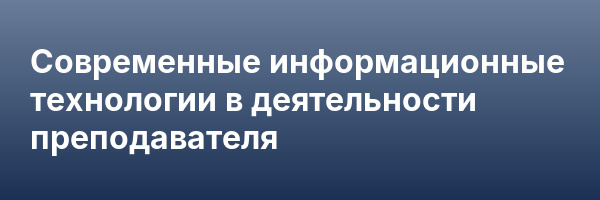 Современные информационные технологии в деятельности преподавателя