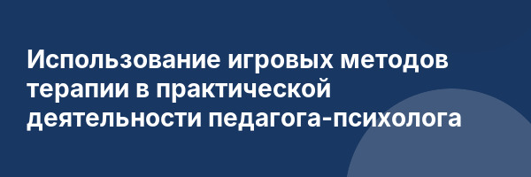 Использование игровых методов терапии в практической деятельности педагога-психолога