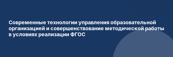 Современные технологии управления образовательной организацией и совершенствование методической работы в условиях реализации ФГОС