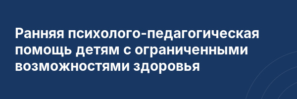 Ранняя психолого-педагогическая помощь детям с ограниченными возможностями здоровья