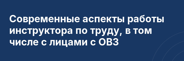 Современные аспекты работы инструктора по труду, в том числе с лицами с ОВЗ