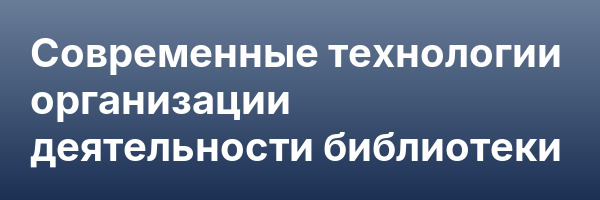 Современные технологии организации деятельности библиотеки