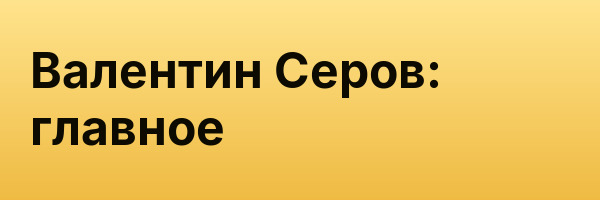 Валентин Серов: главное