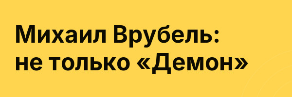 Михаил Врубель: не только «Демон»