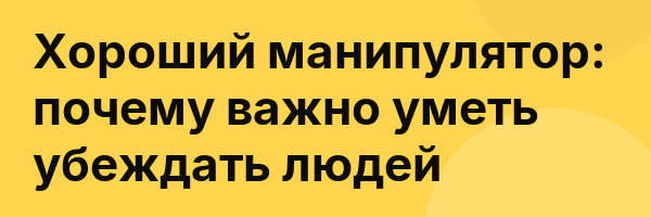 Хороший манипулятор: почему важно уметь убеждать людей