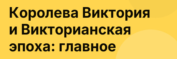 Королева Виктория и Викторианская эпоха: главное