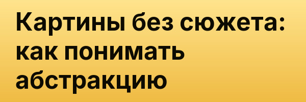 Картины без сюжета: как понимать абстракцию