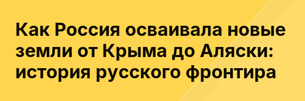 Как Россия осваивала новые земли от Крыма до Аляски: история русского фронтира