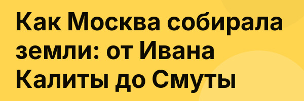 Как Москва собирала земли: от Ивана Калиты до Смуты