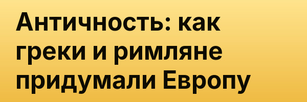 Античность: как греки и римляне придумали Европу