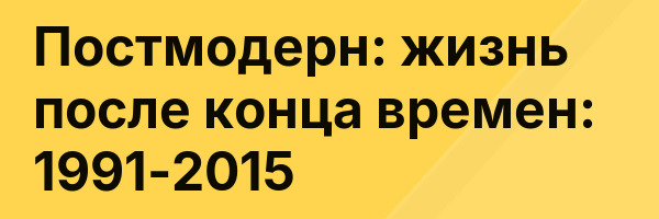 Постмодерн: жизнь после конца времен: 1991-2015