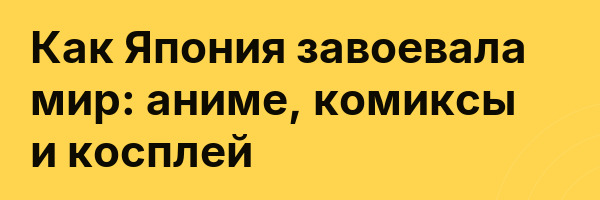 Как Япония завоевала мир: аниме, комиксы и косплей