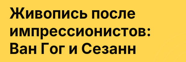 Живопись после импрессионистов: Ван Гог и Сезанн