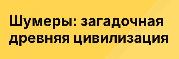 Шумеры: загадочная древняя цивилизация