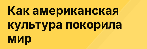 Как американская культура покорила мир