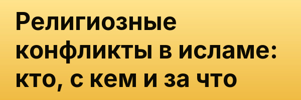 Религиозные конфликты в исламе: кто, с кем и за что