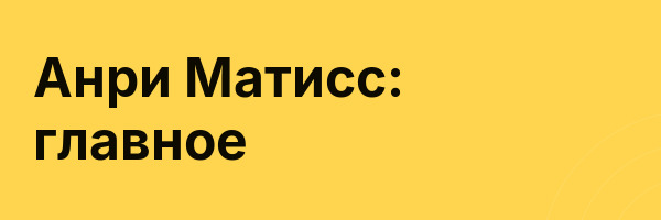 Анри Матисс: главное