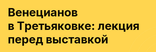 Венецианов в Третьяковке: лекция перед выставкой