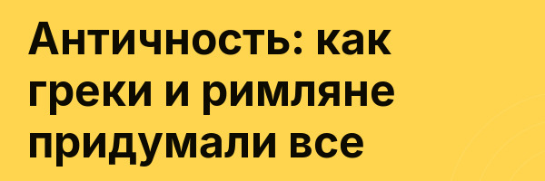Античность: как греки и римляне придумали все