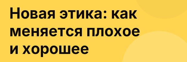 Новая этика: как меняется плохое и хорошее