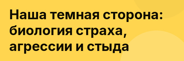 Наша темная сторона: биология страха, агрессии и стыда